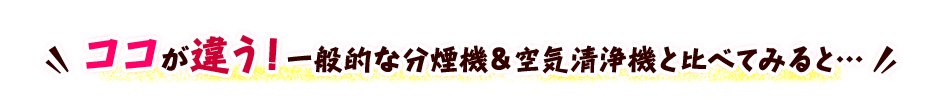 ココが違う！一般的な分煙機＆空気清浄機と比べてみると…