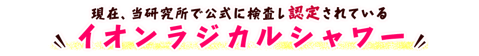 現在、当研究所で公式に検査し認定されている イオンラジカルシャワー