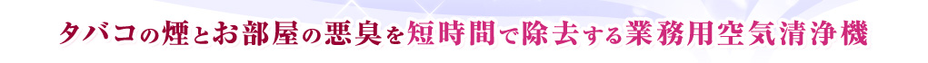 タバコの煙とお部屋の悪臭を短時間で除去する業務用空気清浄機
