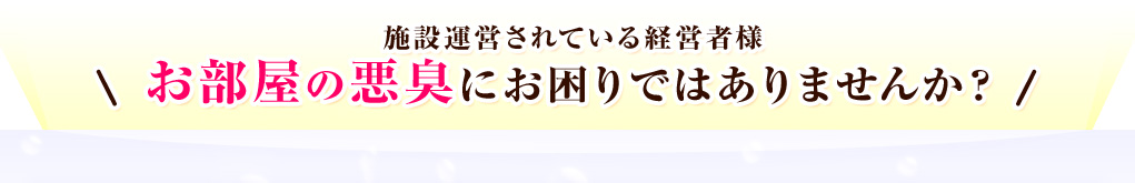 施設運営されている経営者様お部屋の悪臭にお困りではありませんか？